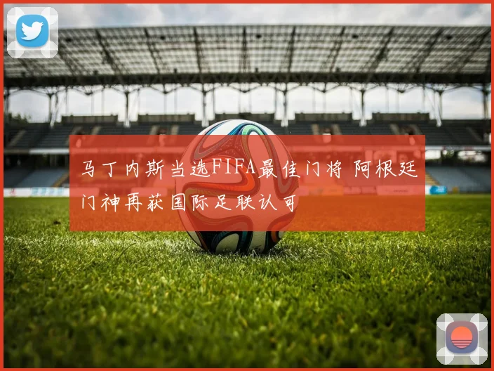 马丁内斯当选FIFA最佳门将 阿根廷门神再获国际足联认可