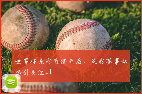 世界杯竞彩直播开启,足彩赛事动态引关注_1