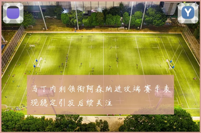 马丁内利领衔阿森纳进攻端 赛季表现稳定引发后续关注