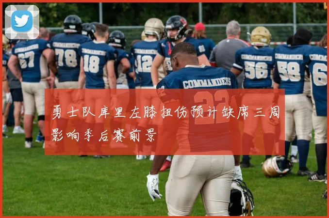 勇士队库里左膝扭伤预计缺席三周影响季后赛前景