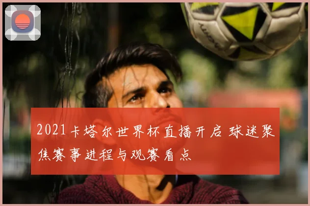 2021卡塔尔世界杯直播开启 球迷聚焦赛事进程与观赛看点