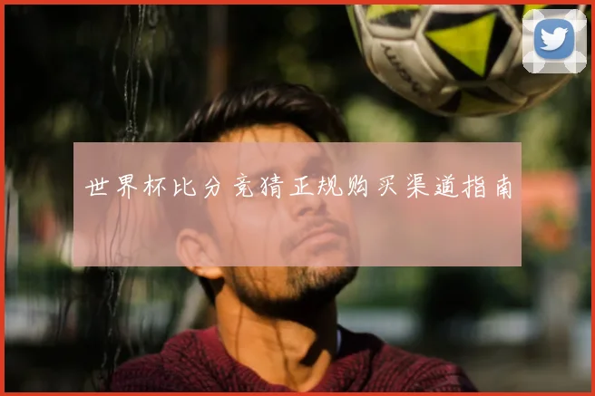 世界杯比分竞猜正规购买渠道指南