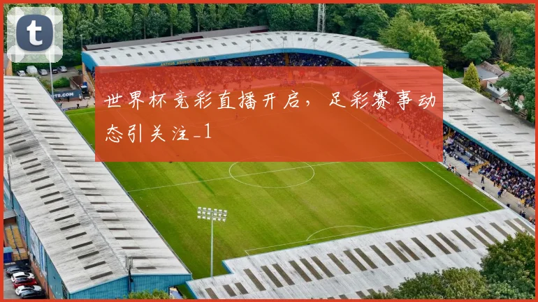 世界杯竞彩直播开启,足彩赛事动态引关注_1