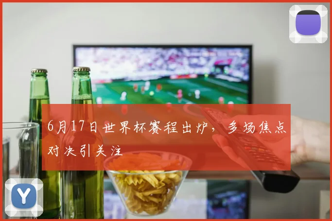 6月17日世界杯赛程出炉,多场焦点对决引关注