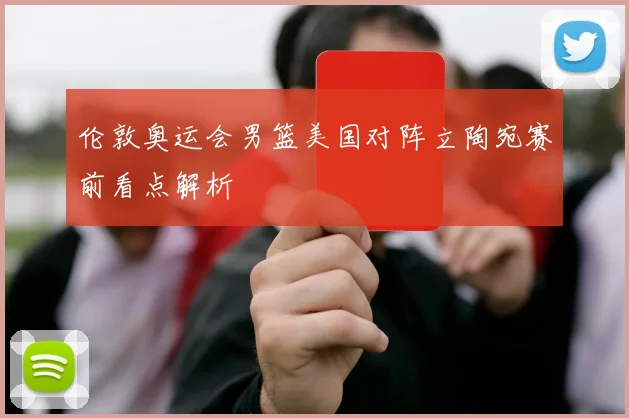 伦敦奥运会男篮美国对阵立陶宛赛前看点解析
