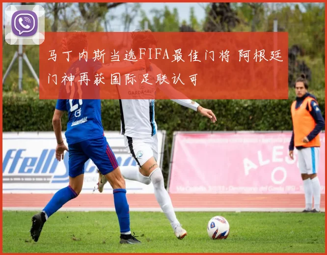 马丁内斯当选FIFA最佳门将 阿根廷门神再获国际足联认可