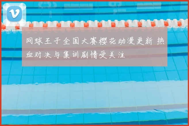 网球王子全国大赛樱花动漫更新 热血对决与集训剧情受关注