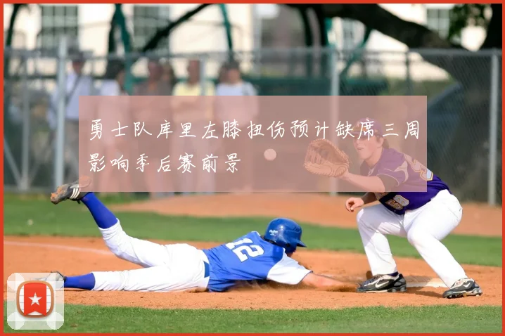 勇士队库里左膝扭伤预计缺席三周影响季后赛前景