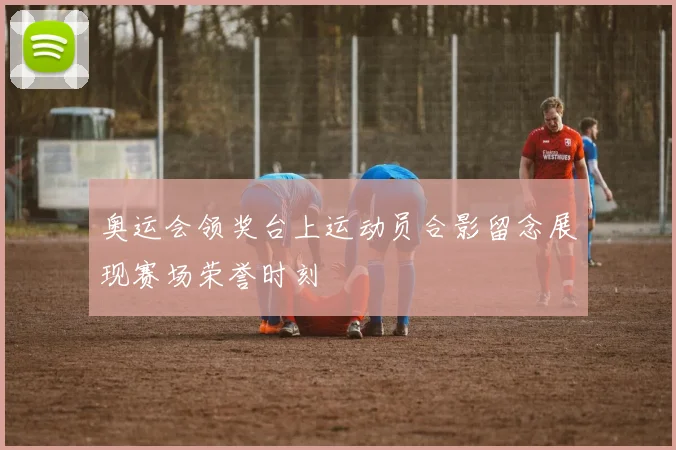 奥运会领奖台上运动员合影留念展现赛场荣誉时刻