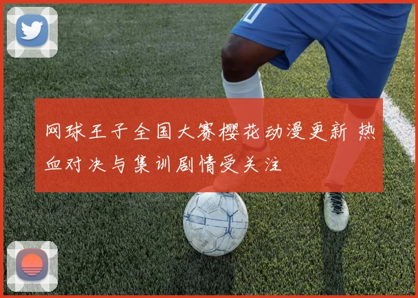 网球王子全国大赛樱花动漫更新 热血对决与集训剧情受关注