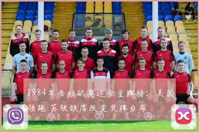 1984年洛杉矶奥运会金牌榜：美国领跑 苏联缺席改变奖牌分布