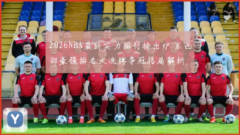 2026NBA最新实力排行榜出炉 东西部豪强排名大洗牌争冠格局解析