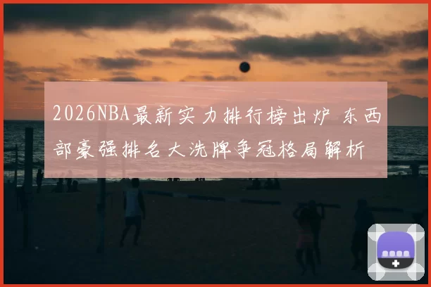 2026NBA最新实力排行榜出炉 东西部豪强排名大洗牌争冠格局解析