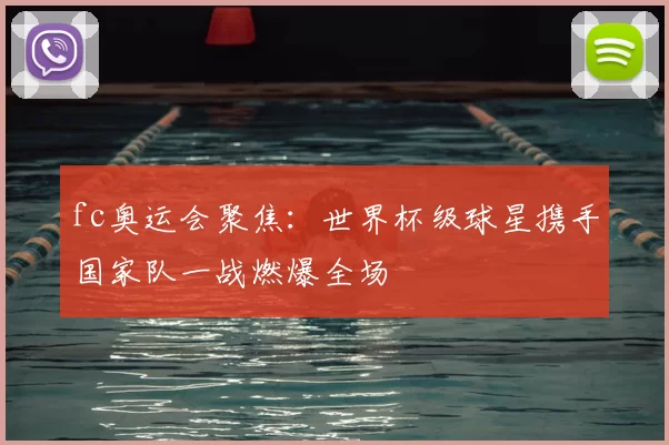 fc奥运会聚焦：世界杯级球星携手国家队一战燃爆全场