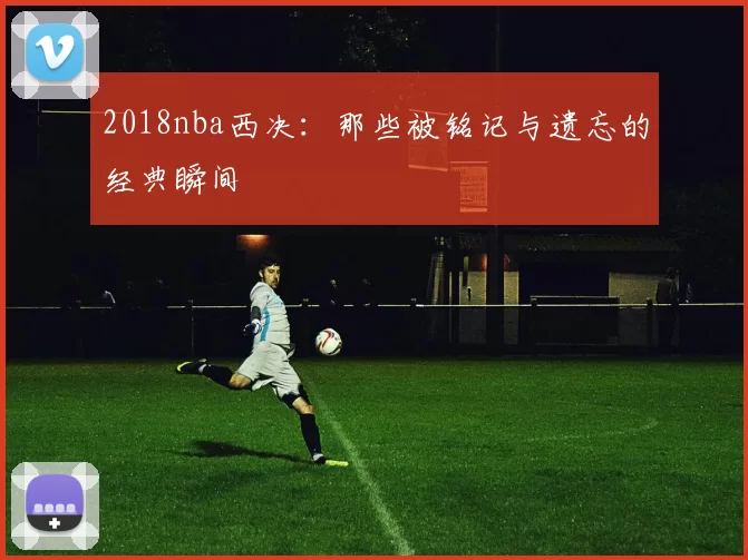 2018nba西决：那些被铭记与遗忘的经典瞬间