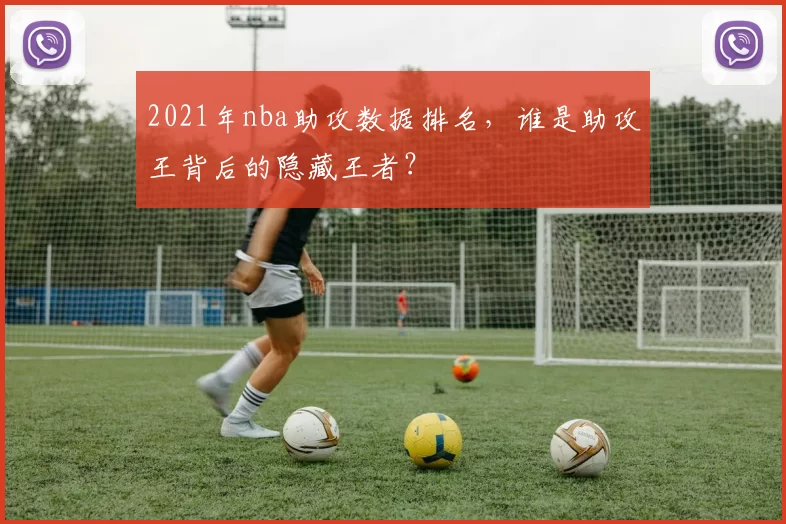 2021年nba助攻数据排名,谁是助攻王背后的隐藏王者?