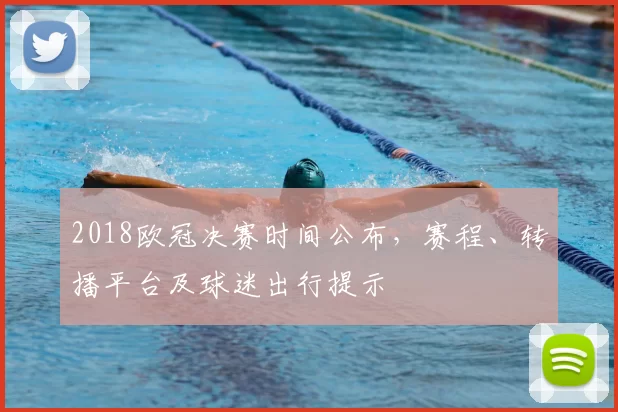 2018欧冠决赛时间公布,赛程、转播平台及球迷出行提示