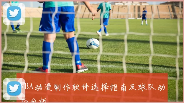 NBA动漫制作软件选择指南及球队动态分析