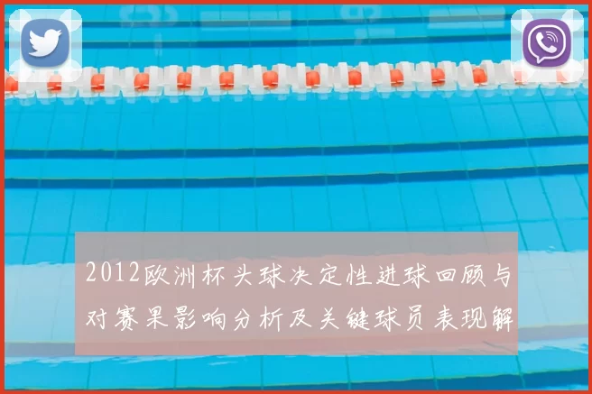2012欧洲杯头球决定性进球回顾与对赛果影响分析及关键球员表现解读