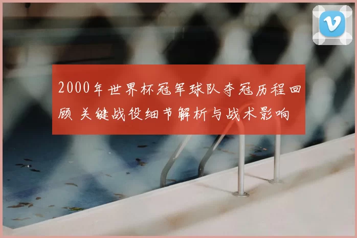 2000年世界杯冠军球队夺冠历程回顾 关键战役细节解析与战术影响
