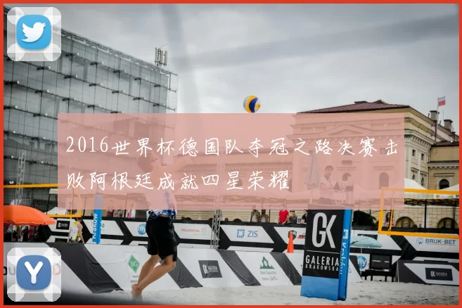 2016世界杯德国队夺冠之路决赛击败阿根廷成就四星荣耀