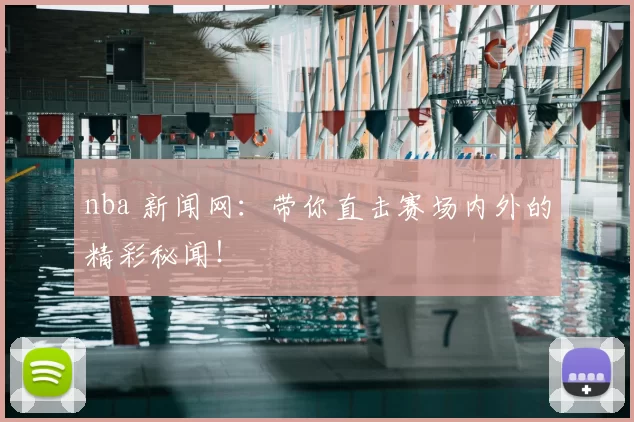 nba 新闻网：带你直击赛场内外的精彩秘闻！