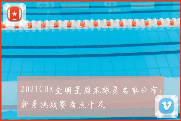 2021CBA全明星周末球员名单公布，新秀挑战赛看点十足