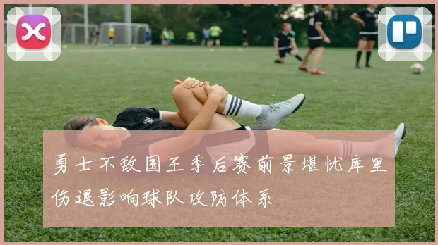 勇士不敌国王季后赛前景堪忧库里伤退影响球队攻防体系