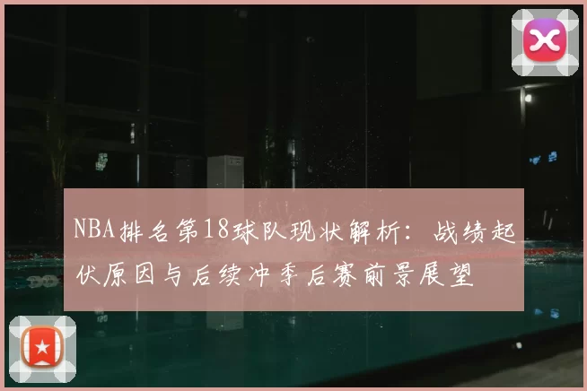NBA排名第18球队现状解析：战绩起伏原因与后续冲季后赛前景展望
