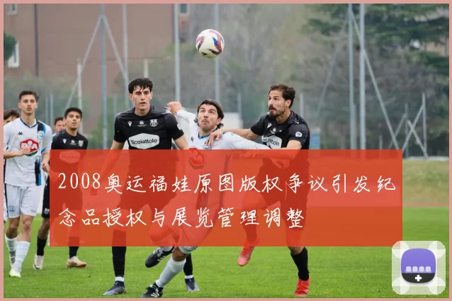 2008奥运福娃原图版权争议引发纪念品授权与展览管理调整