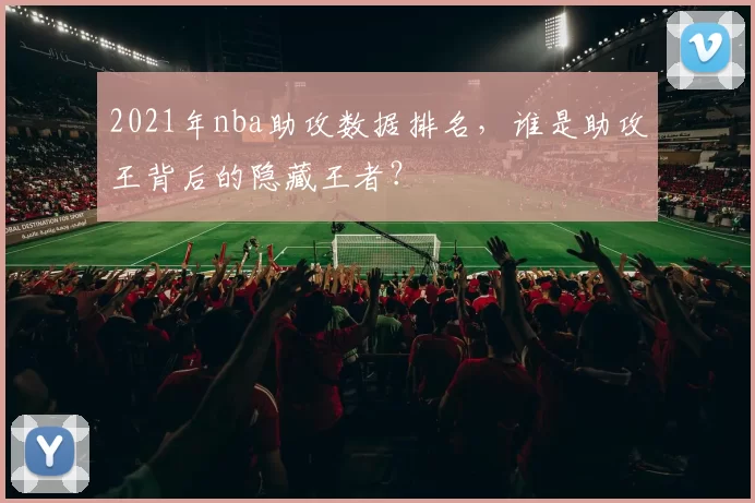 2021年nba助攻数据排名，谁是助攻王背后的隐藏王者？