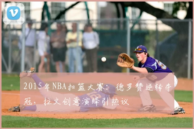 2015年NBA扣篮大赛:德罗赞逆转夺冠,拉文创意演绎引热议