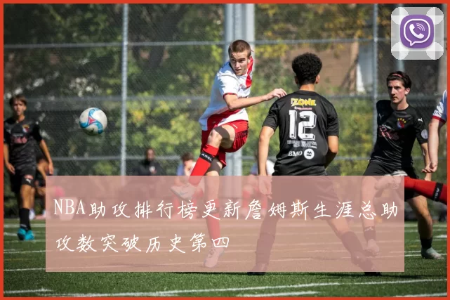 NBA助攻排行榜更新詹姆斯生涯总助攻数突破历史第四