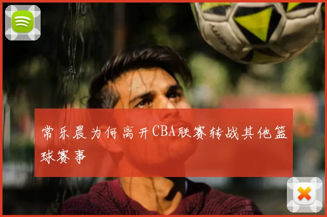 常乐晨为何离开CBA联赛转战其他篮球赛事