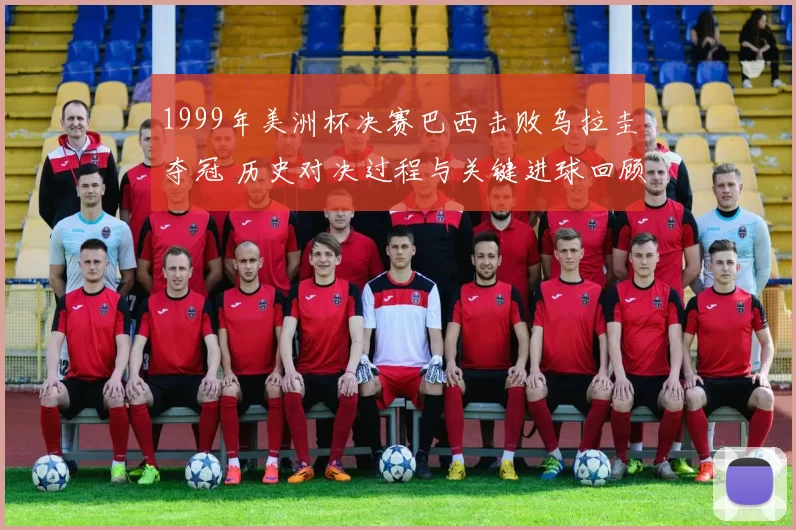 1999年美洲杯决赛巴西击败乌拉圭夺冠 历史对决过程与关键进球回顾