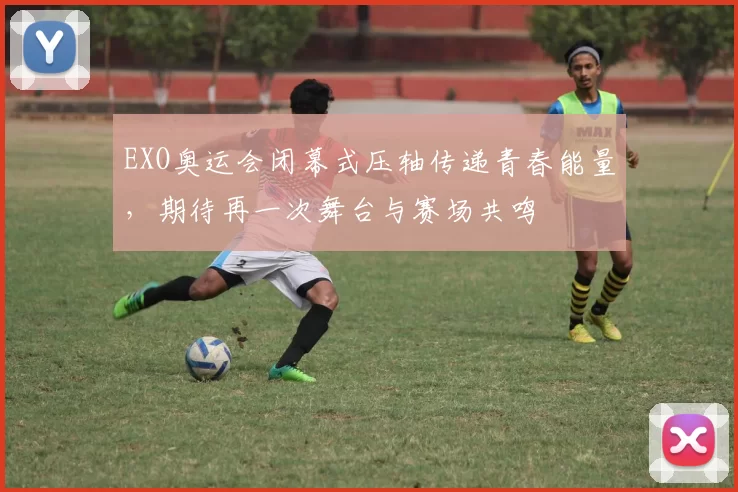 EXO奥运会闭幕式压轴传递青春能量,期待再一次舞台与赛场共鸣