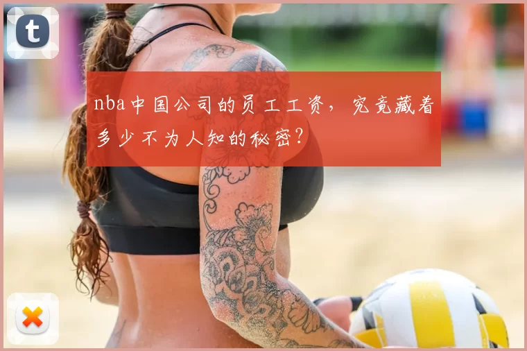 nba中国公司的员工工资,究竟藏着多少不为人知的秘密?