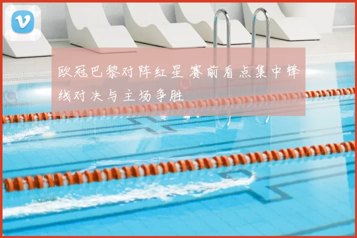 欧冠巴黎对阵红星 赛前看点集中锋线对决与主场争胜