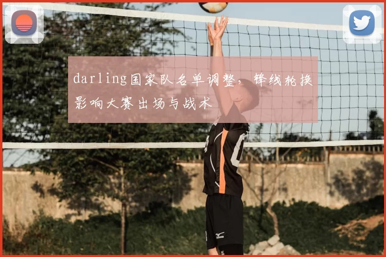 darling国家队名单调整,锋线轮换影响大赛出场与战术