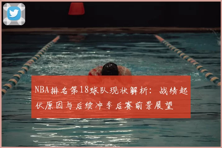 NBA排名第18球队现状解析:战绩起伏原因与后续冲季后赛前景展望