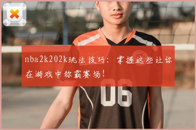 nba2k202k玩法技巧：掌握这些让你在游戏中称霸赛场！
