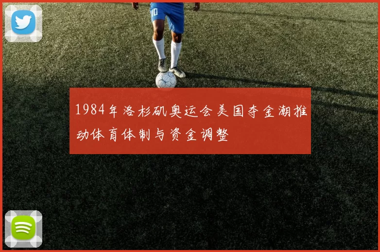 1984年洛杉矶奥运会美国夺金潮推动体育体制与资金调整