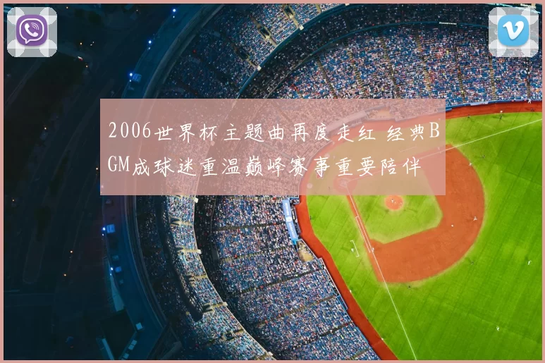 2006世界杯主题曲再度走红 经典BGM成球迷重温巅峰赛事重要陪伴