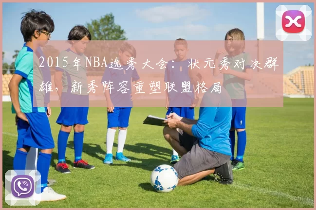2015年NBA选秀大会：状元秀对决群雄，新秀阵容重塑联盟格局
