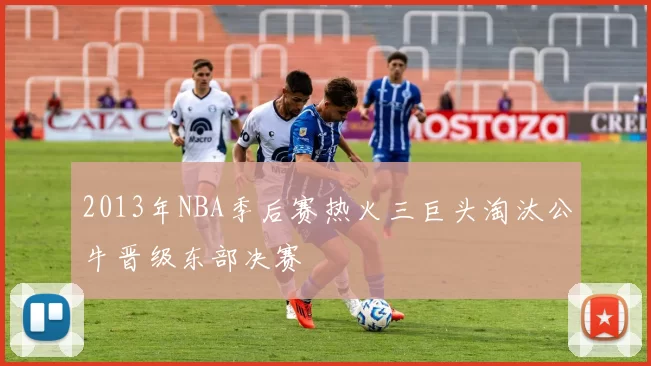 2013年NBA季后赛热火三巨头淘汰公牛晋级东部决赛