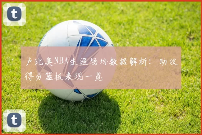 卢比奥NBA生涯场均数据解析：助攻得分篮板表现一览