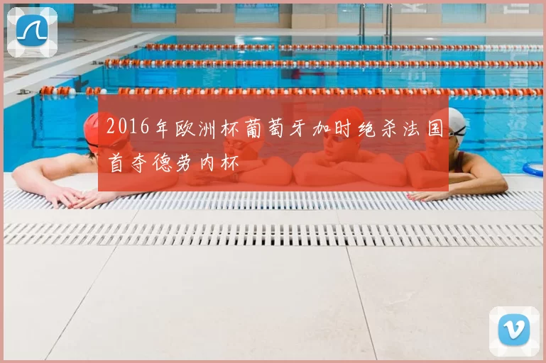 2016年欧洲杯葡萄牙加时绝杀法国首夺德劳内杯