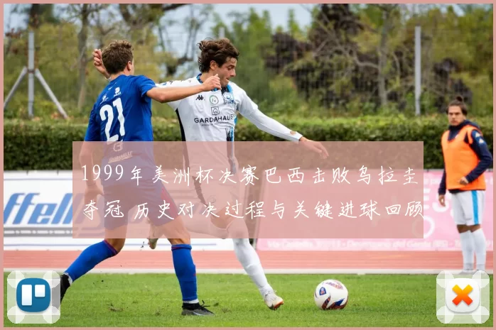 1999年美洲杯决赛巴西击败乌拉圭夺冠 历史对决过程与关键进球回顾