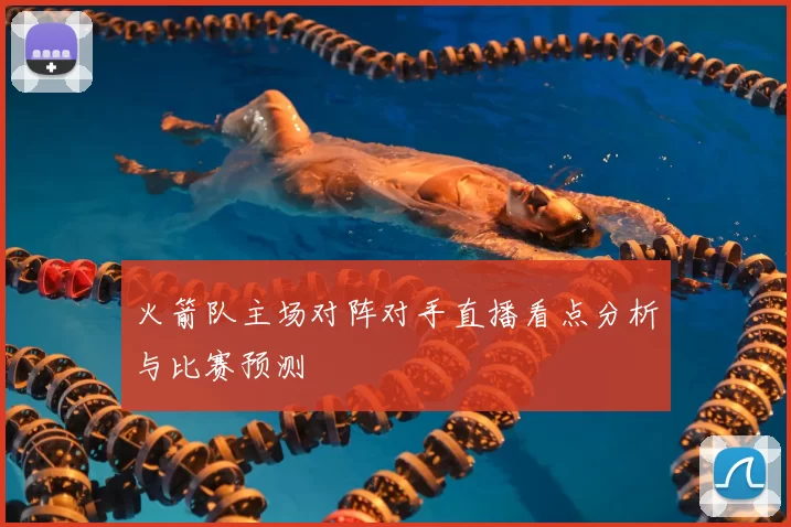 火箭队主场对阵对手直播看点分析与比赛预测