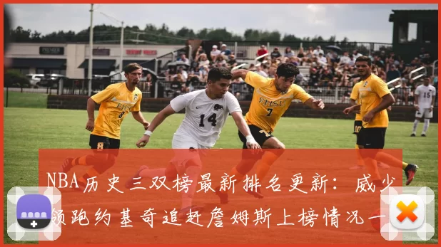 NBA历史三双榜最新排名更新：威少领跑约基奇追赶詹姆斯上榜情况一览